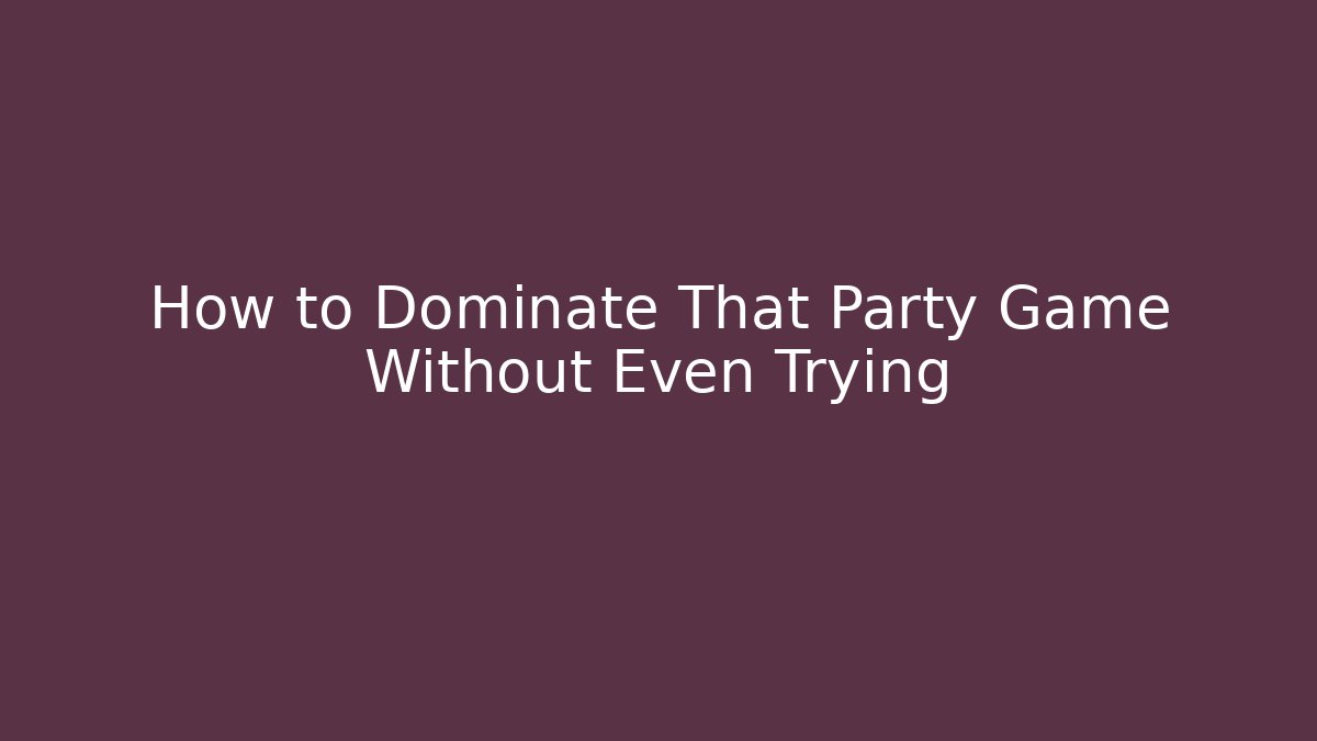 How to Dominate That Party Game Without Even Trying