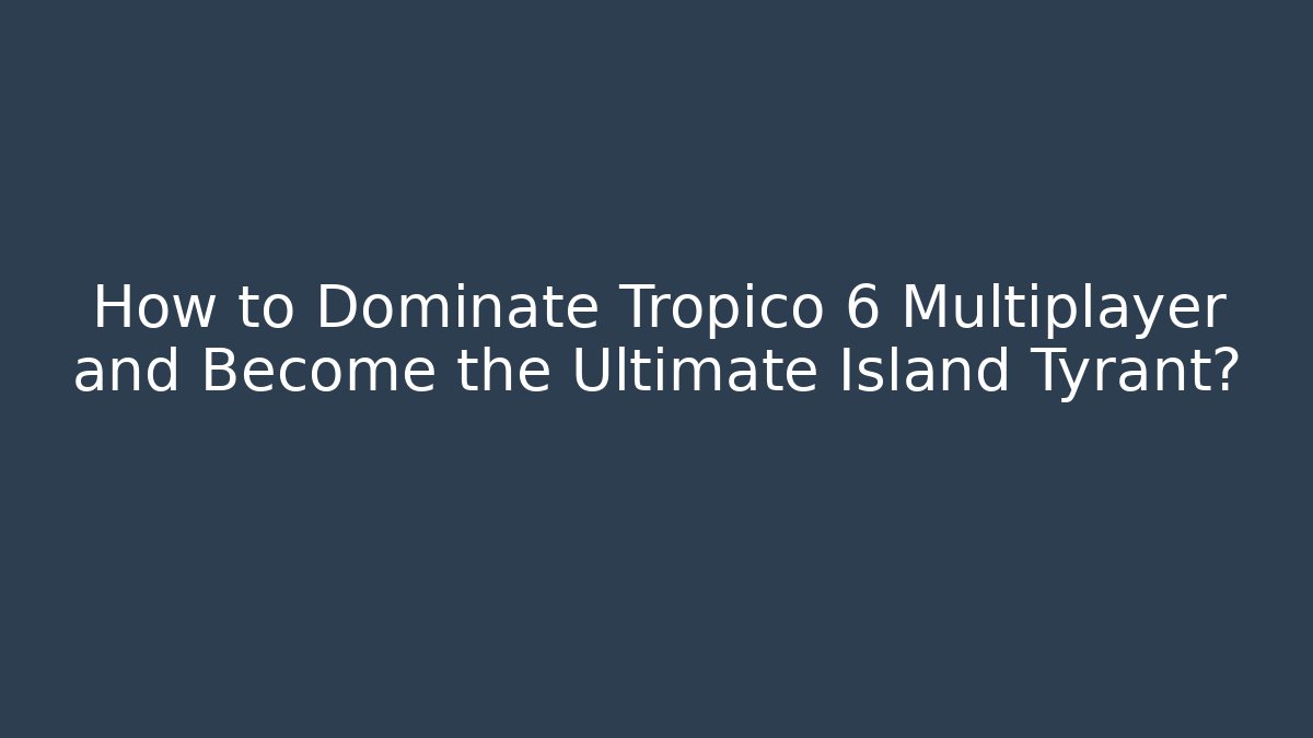How to Dominate Tropico 6 Multiplayer and Become the Ultimate Island Tyrant?
