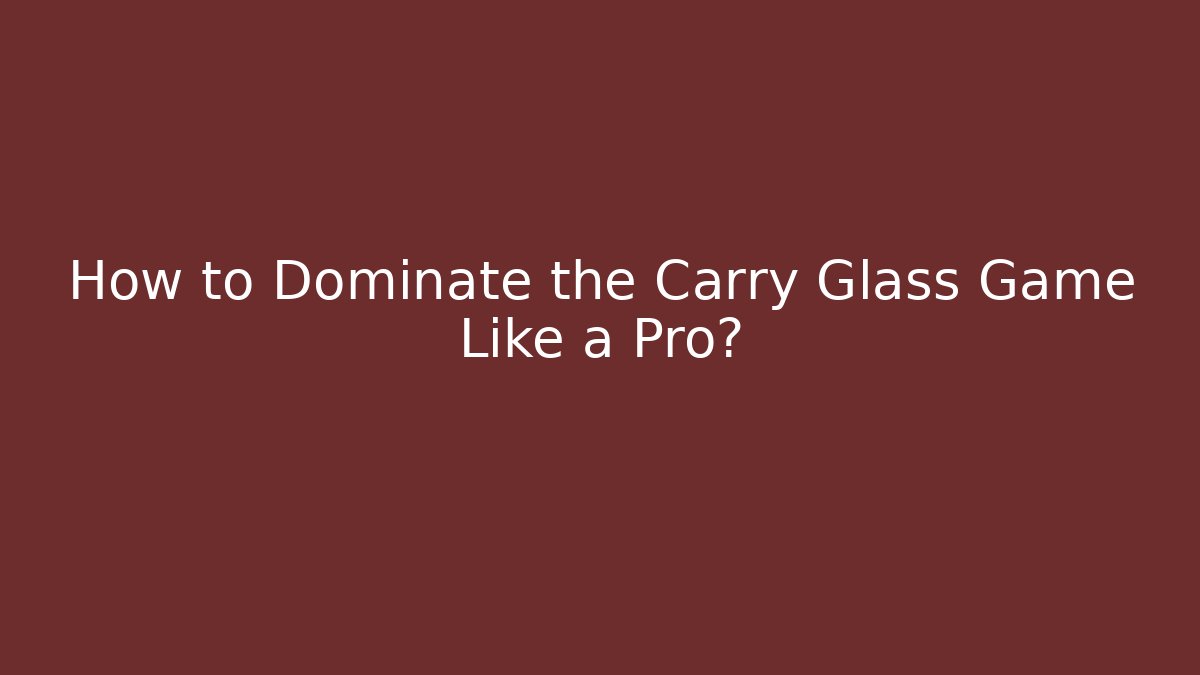 How to Dominate the Carry Glass Game Like a Pro?