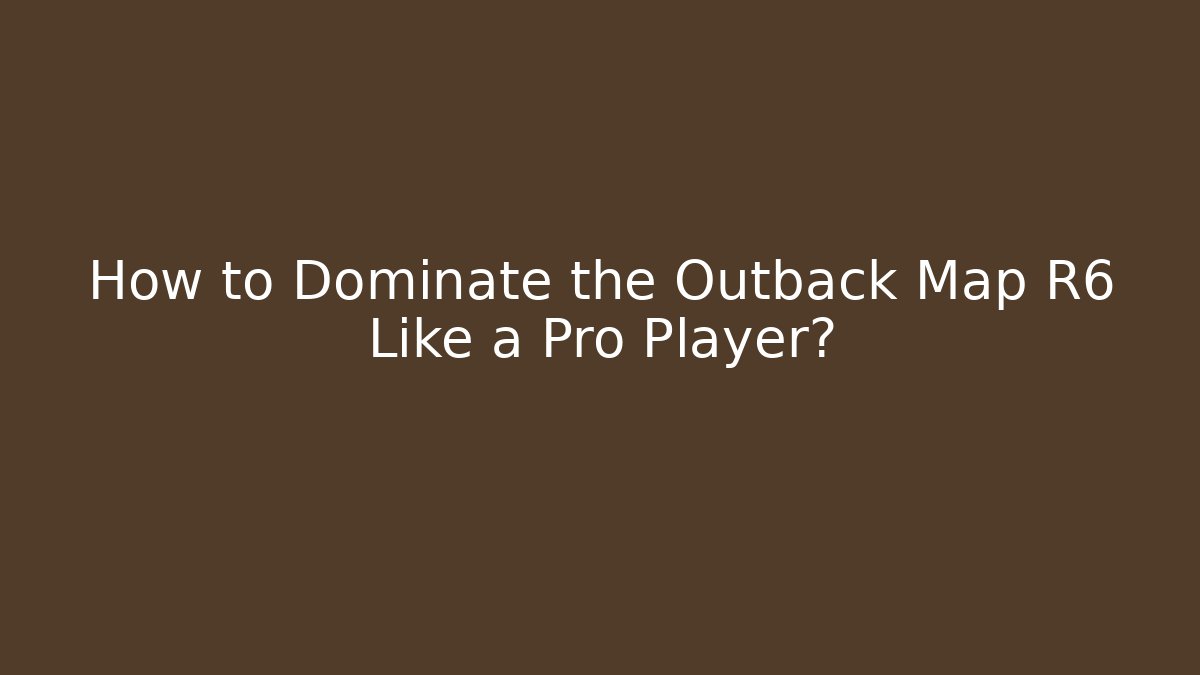 How to Dominate the Outback Map R6 Like a Pro Player?
