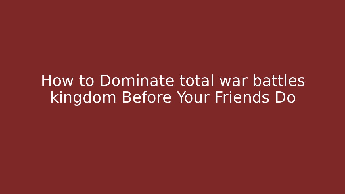 How to Dominate total war battles kingdom Before Your Friends Do