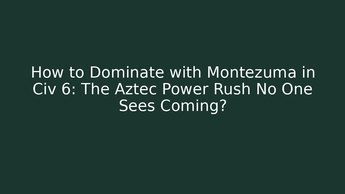 How to Dominate with Montezuma in Civ 6: The Aztec Power Rush No One Sees Coming?
