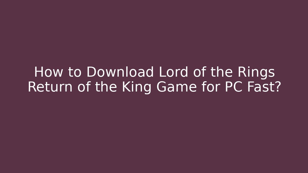 How to Download Lord of the Rings Return of the King Game for PC Fast?