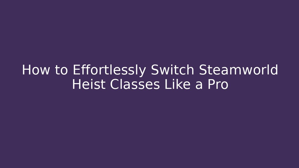 How to Effortlessly Switch Steamworld Heist Classes Like a Pro