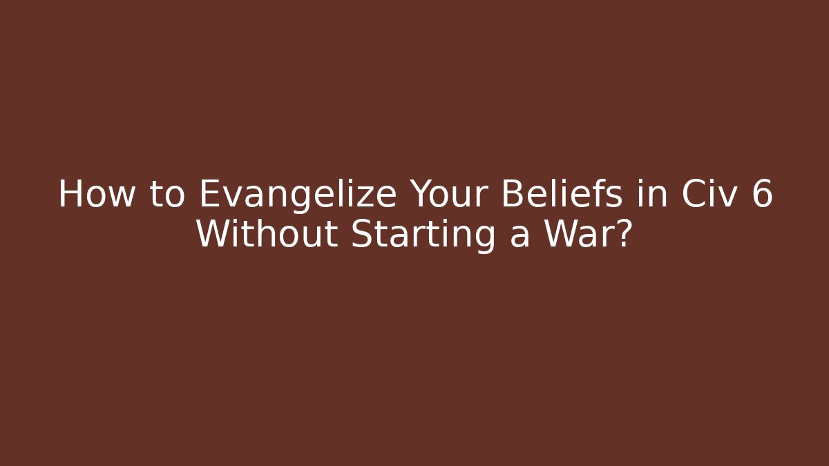 How to Evangelize Your Beliefs in Civ 6 Without Starting a War?