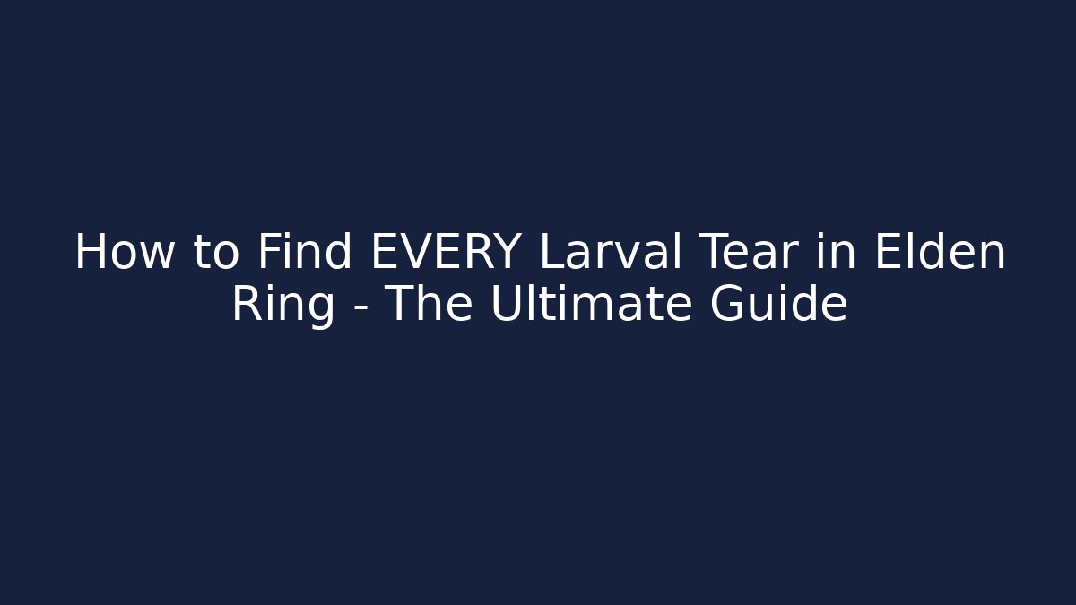 How to Find EVERY Larval Tear in Elden Ring – The Ultimate Guide