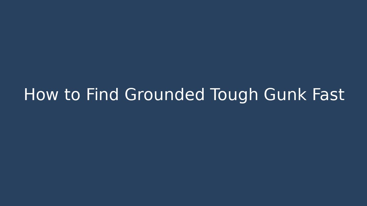 How to Find Grounded Tough Gunk Fast