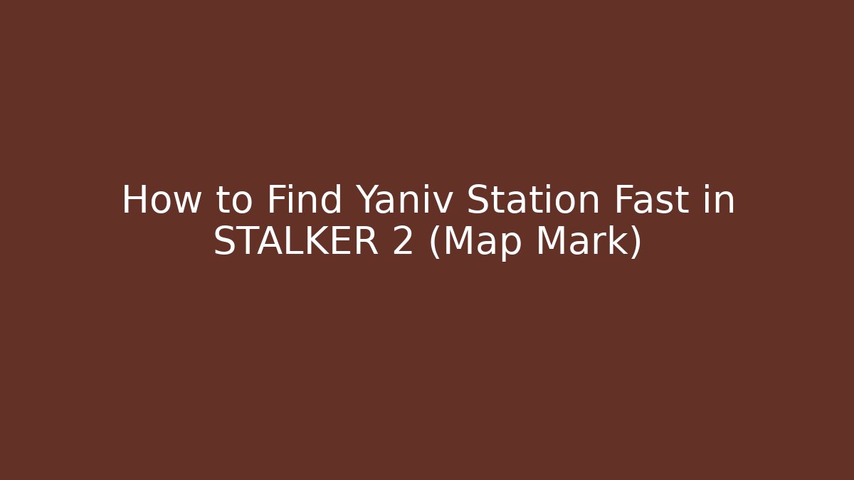 How to Find Yaniv Station Fast in STALKER 2 (Map Mark) - Create More Assets