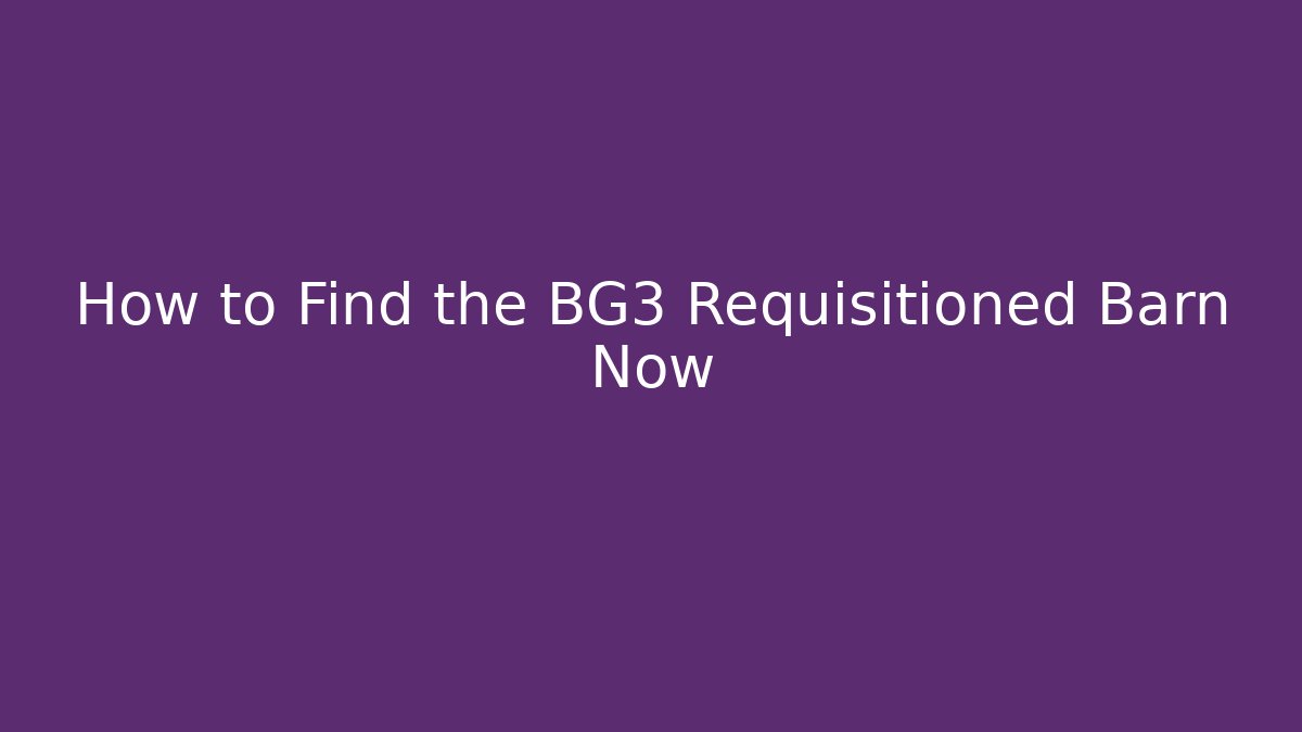 How to Find the BG3 Requisitioned Barn Now - Create More Assets