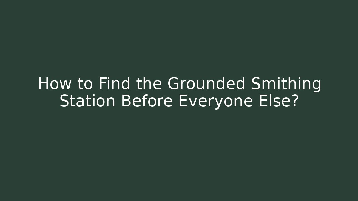 How to Find the Grounded Smithing Station Before Everyone Else?