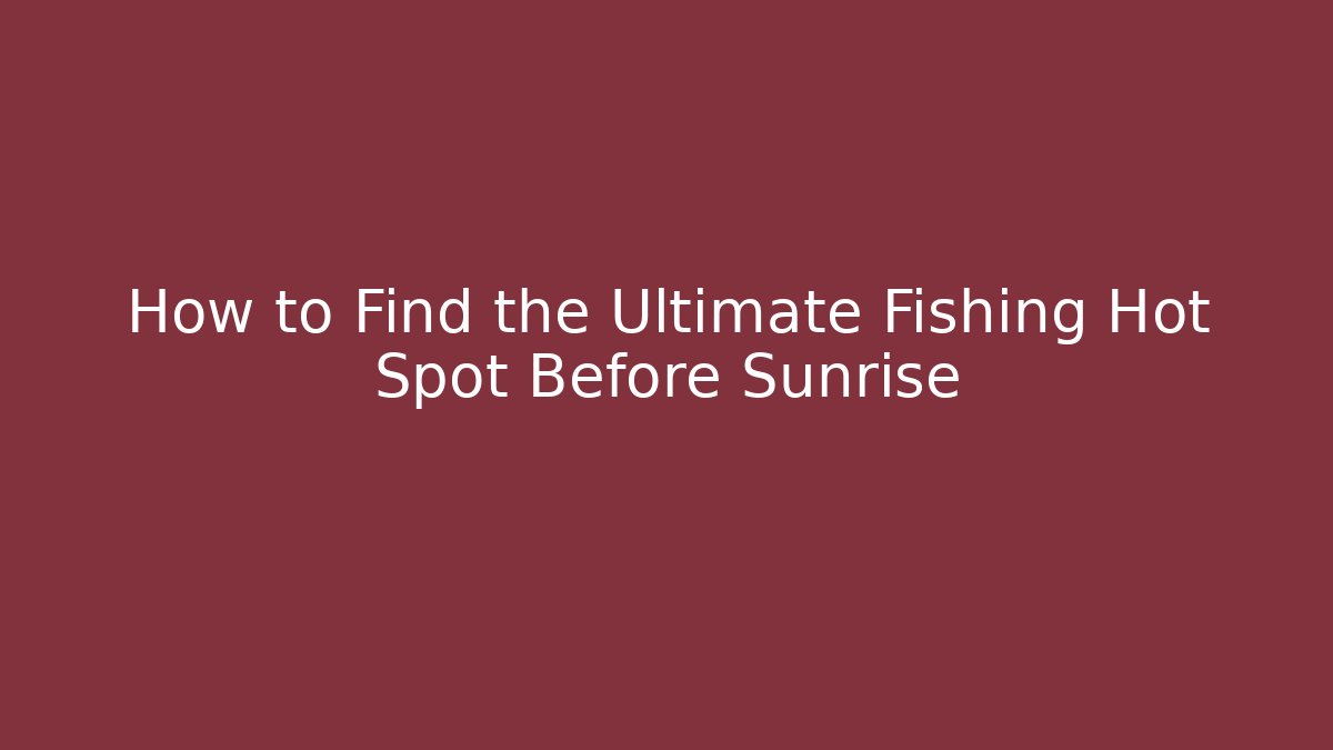 How to Find the Ultimate Fishing Hot Spot Before Sunrise
