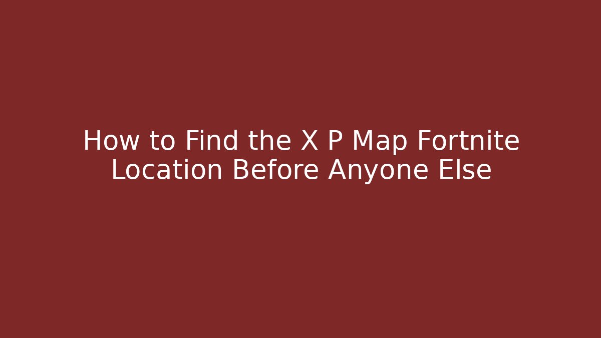 How to Find the X P Map Fortnite Location Before Anyone Else