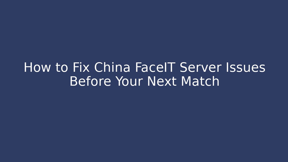 How to Fix China FaceIT Server Issues Before Your Next Match