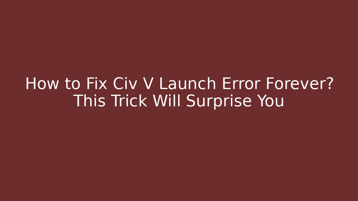 How to Fix Civ V Launch Error Forever? This Trick Will Surprise You - Create More Assets