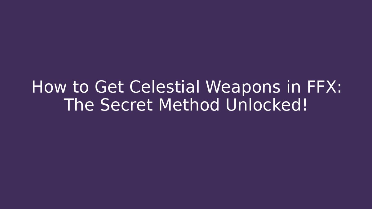 How to Get Celestial Weapons in FFX: The Secret Method Unlocked!