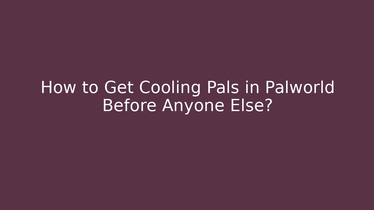 How to Get Cooling Pals in Palworld Before Anyone Else?
