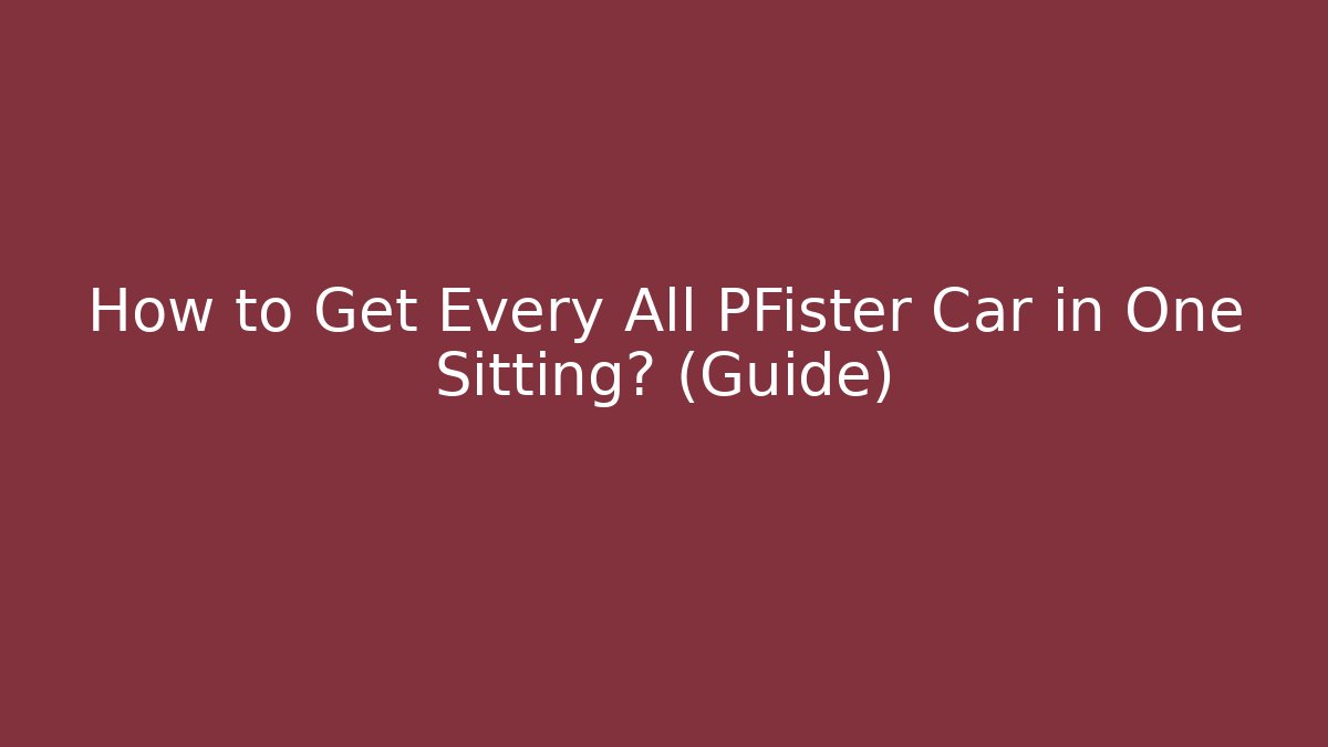How to Get Every All PFister Car in One Sitting? (Guide)
