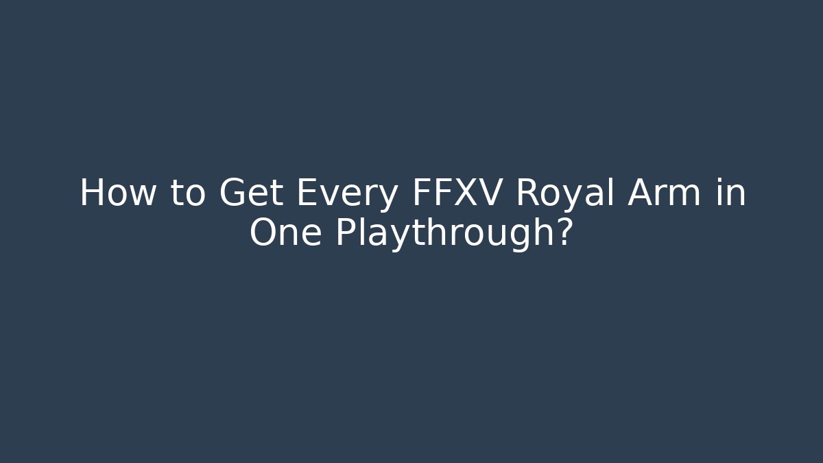 How to Get Every FFXV Royal Arm in One Playthrough? - Create More Assets