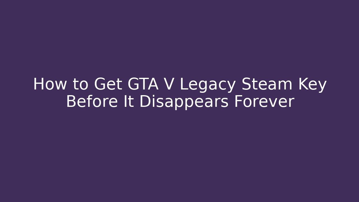 How to Get GTA V Legacy Steam Key Before It Disappears Forever