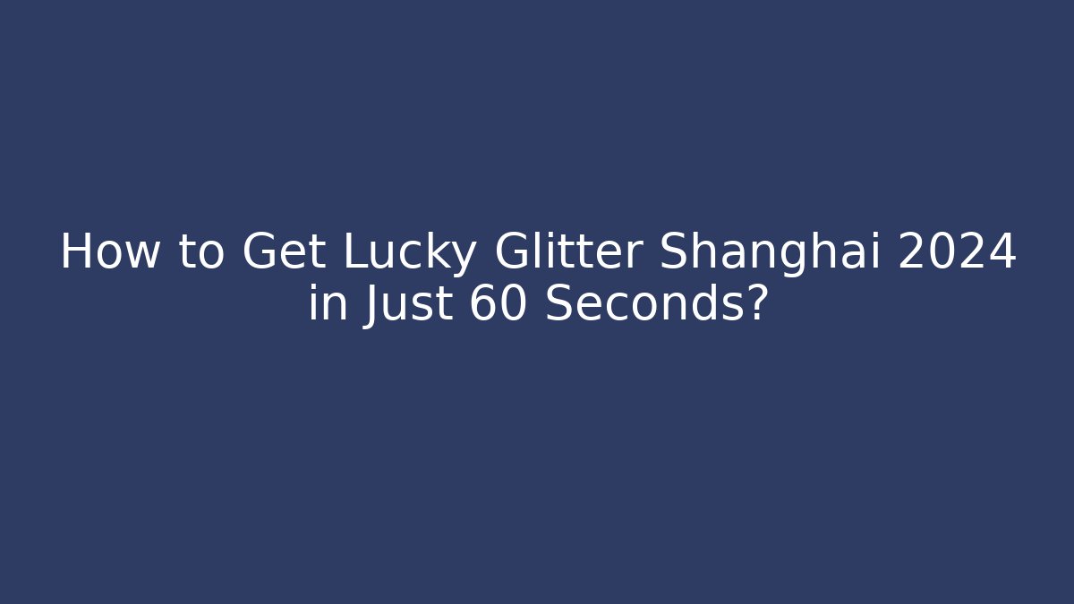 How to Get Lucky Glitter Shanghai 2024 in Just 60 Seconds?