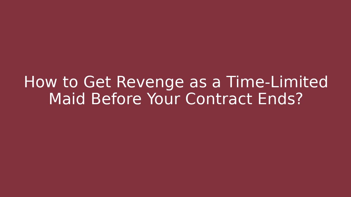 How to Get Revenge as a Time-Limited Maid Before Your Contract Ends?