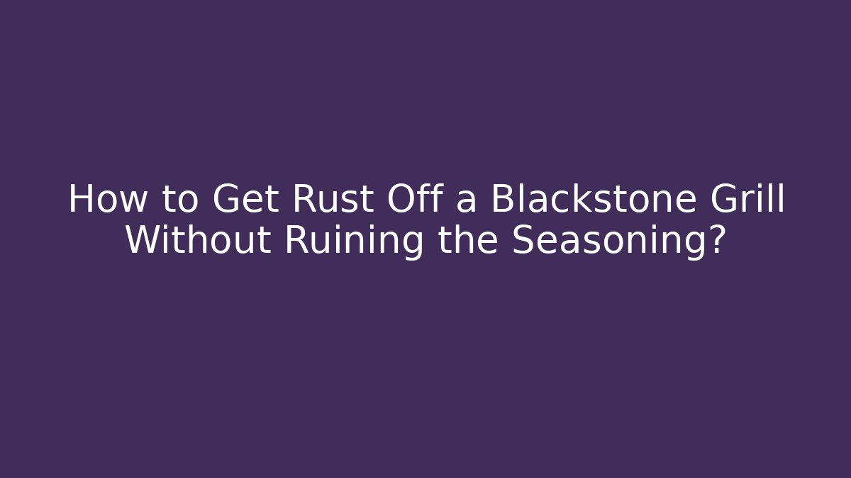 How to Get Rust Off a Blackstone Grill Without Ruining the Seasoning?