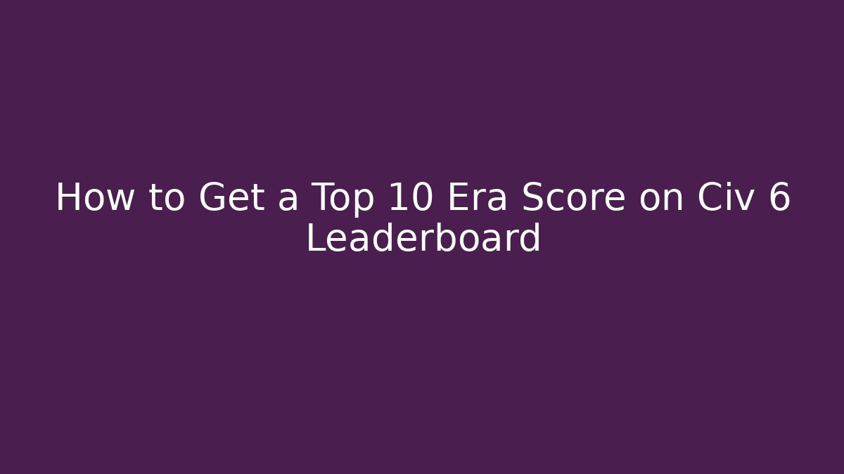 How to Get a Top 10 Era Score on Civ 6 Leaderboard