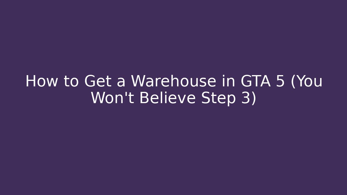 How to Get a Warehouse in GTA 5 (You Won’t Believe Step 3)