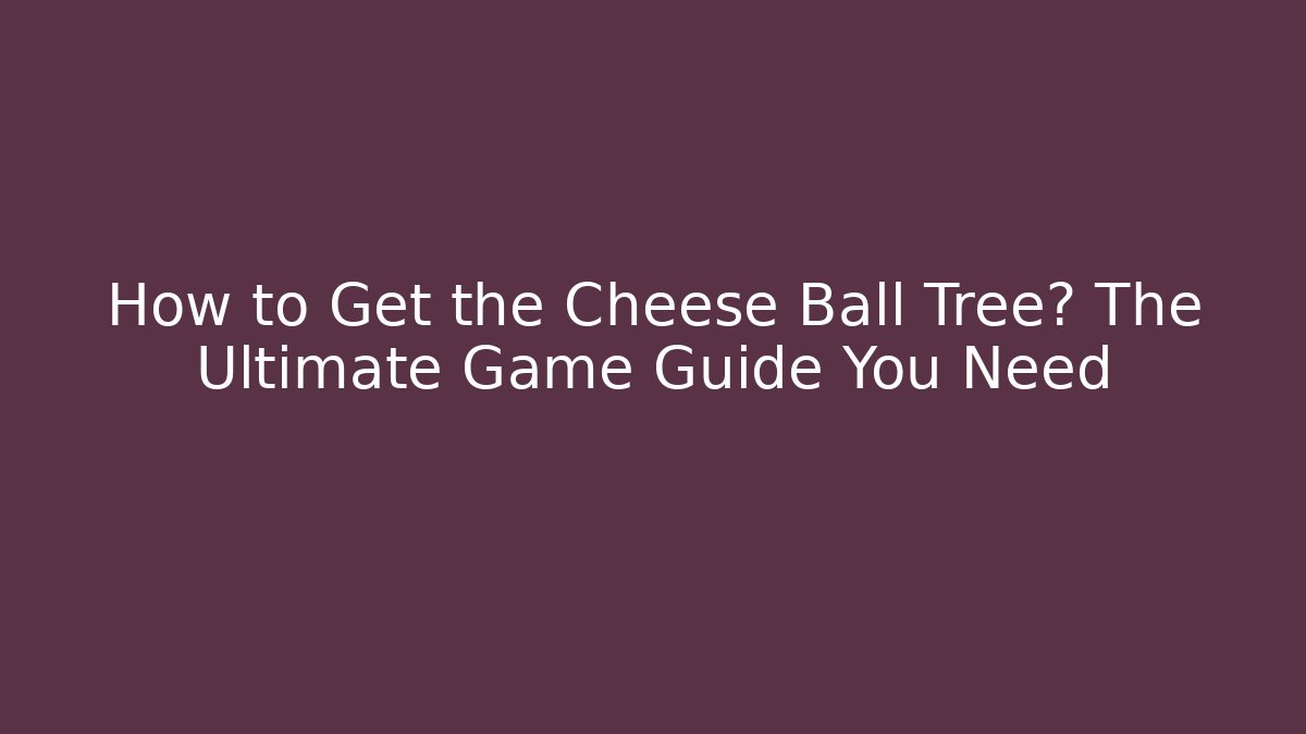 How to Get the Cheese Ball Tree? The Ultimate Game Guide You Need