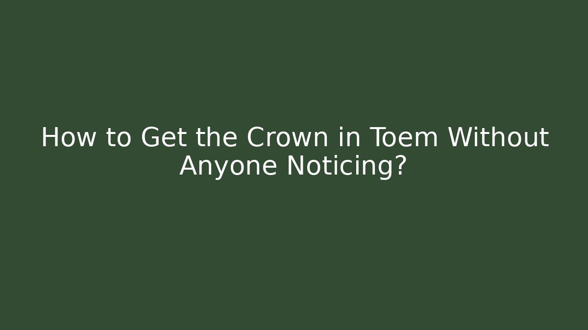 How to Get the Crown in Toem Without Anyone Noticing?