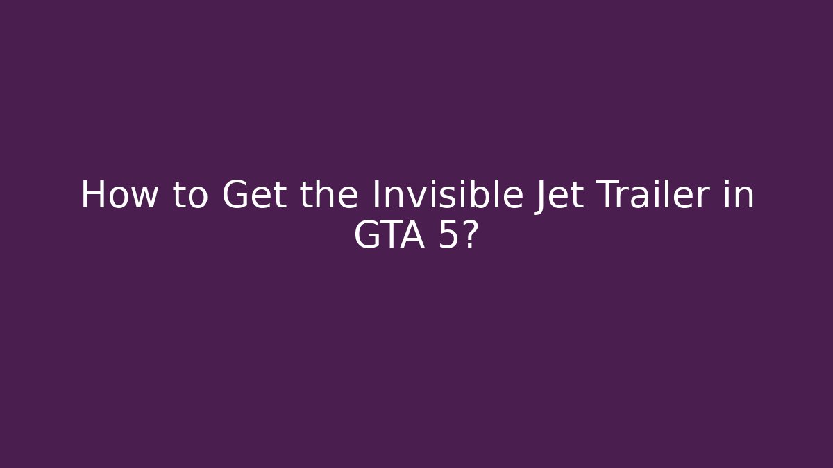 How to Get the Invisible Jet Trailer in GTA 5?