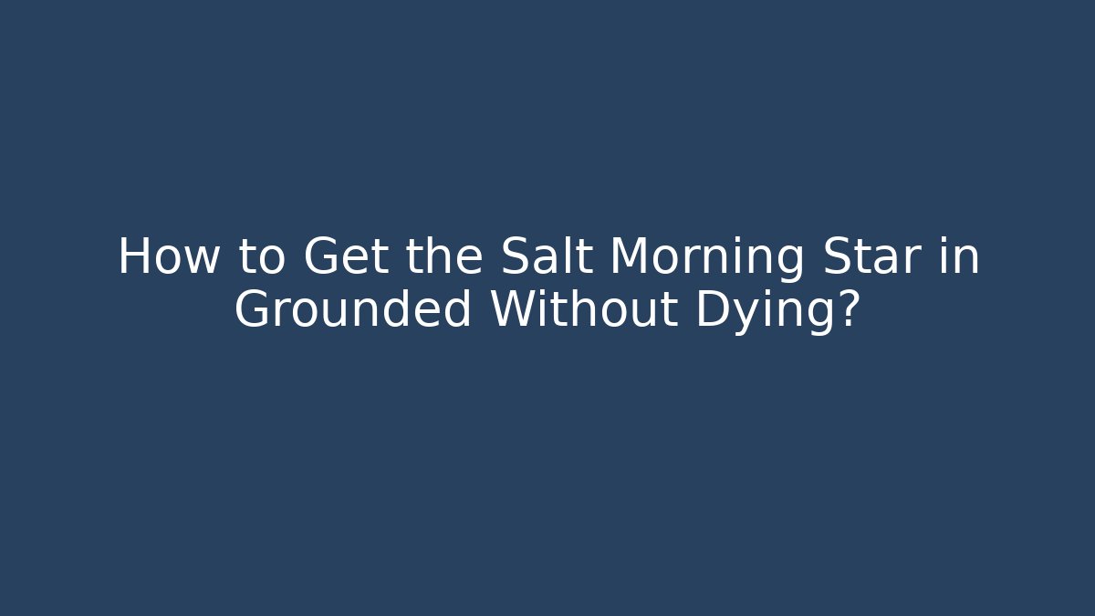 How to Get the Salt Morning Star in Grounded Without Dying?