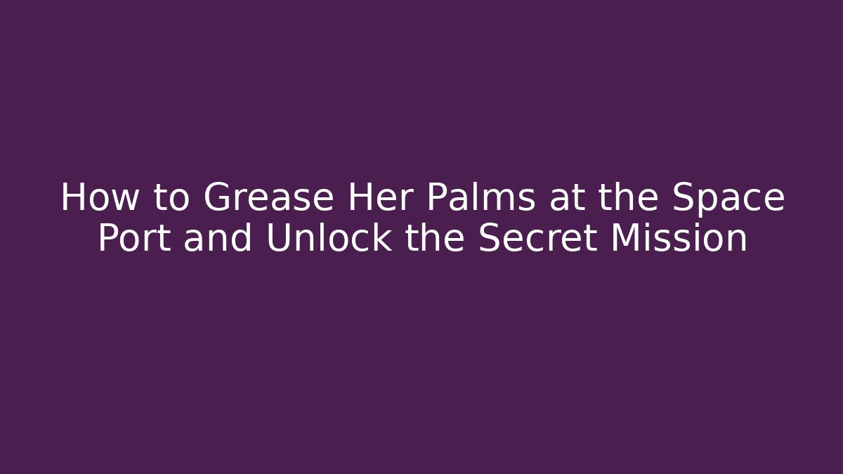 How to Grease Her Palms at the Space Port and Unlock the Secret Mission