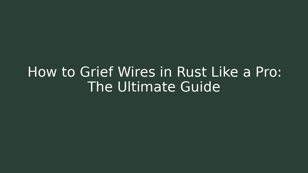 How to Grief Wires in Rust Like a Pro: The Ultimate Guide