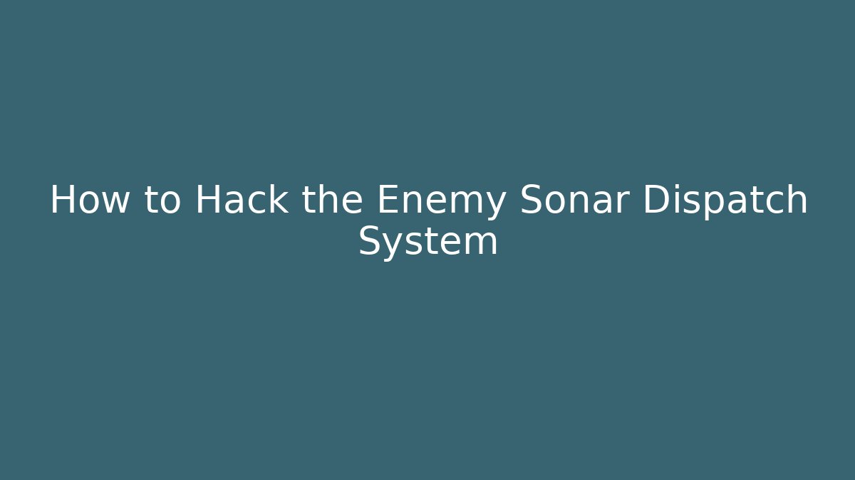 How to Hack the Enemy Sonar Dispatch System