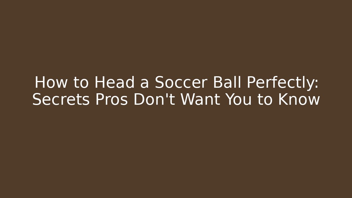 How to Head a Soccer Ball Perfectly: Secrets Pros Don’t Want You to Know