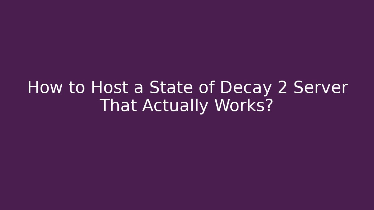 How to Host a State of Decay 2 Server That Actually Works?