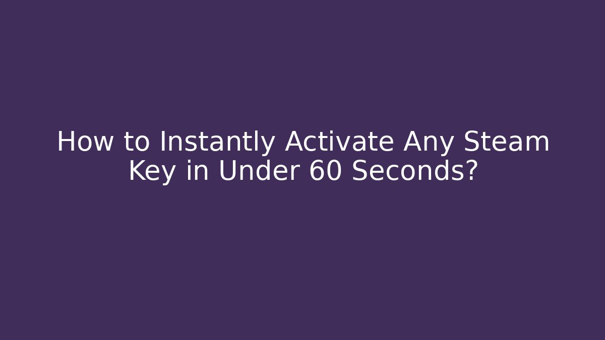How to Instantly Activate Any Steam Key in Under 60 Seconds?
