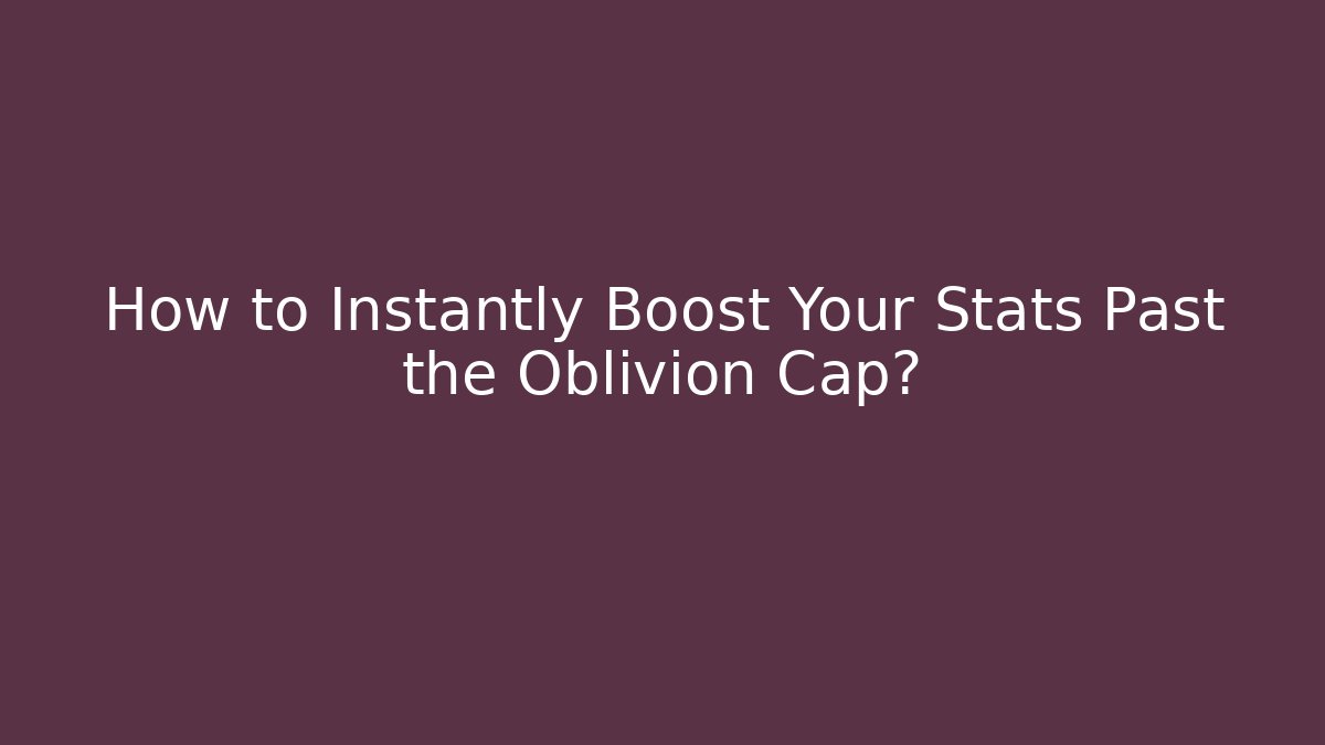 How to Instantly Boost Your Stats Past the Oblivion Cap?