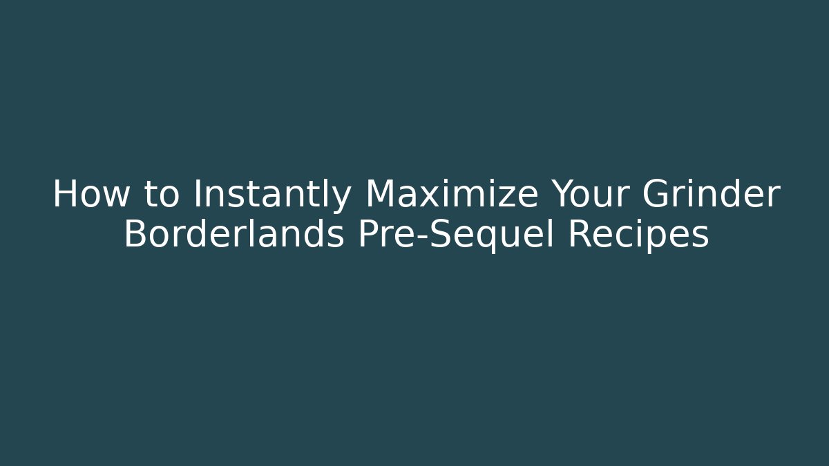 How to Instantly Maximize Your Grinder Borderlands Pre-Sequel Recipes