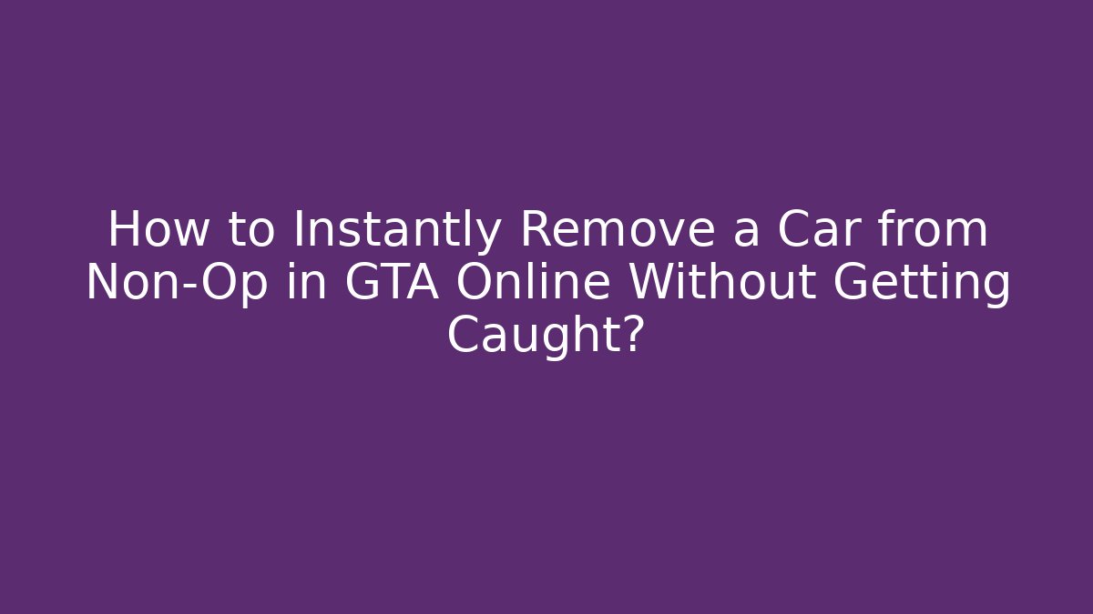 How to Instantly Remove a Car from Non-Op in GTA Online Without Getting Caught?