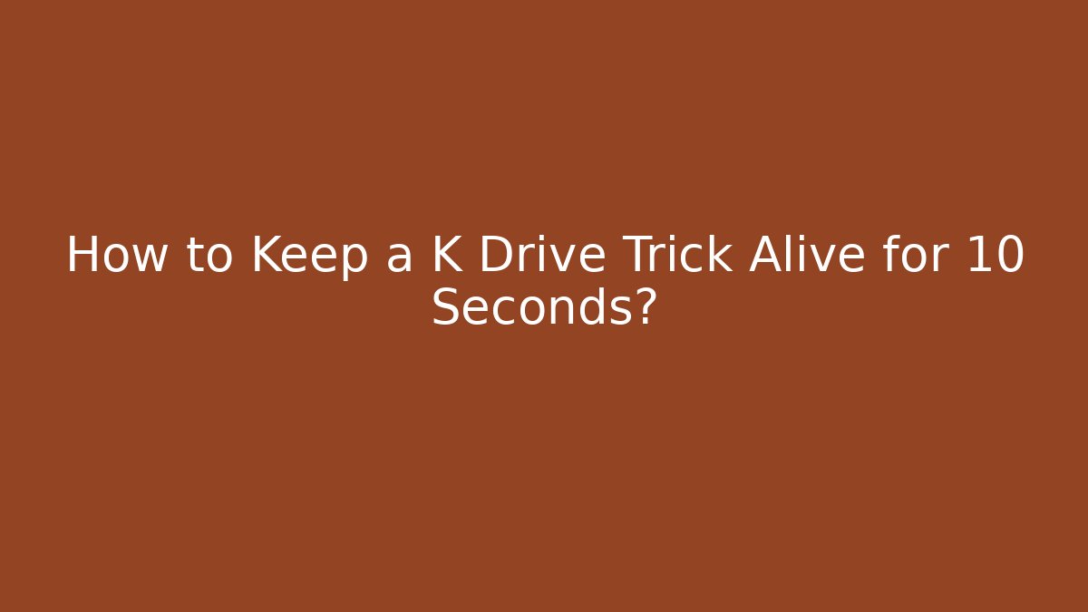 How to Keep a K Drive Trick Alive for 10 Seconds?