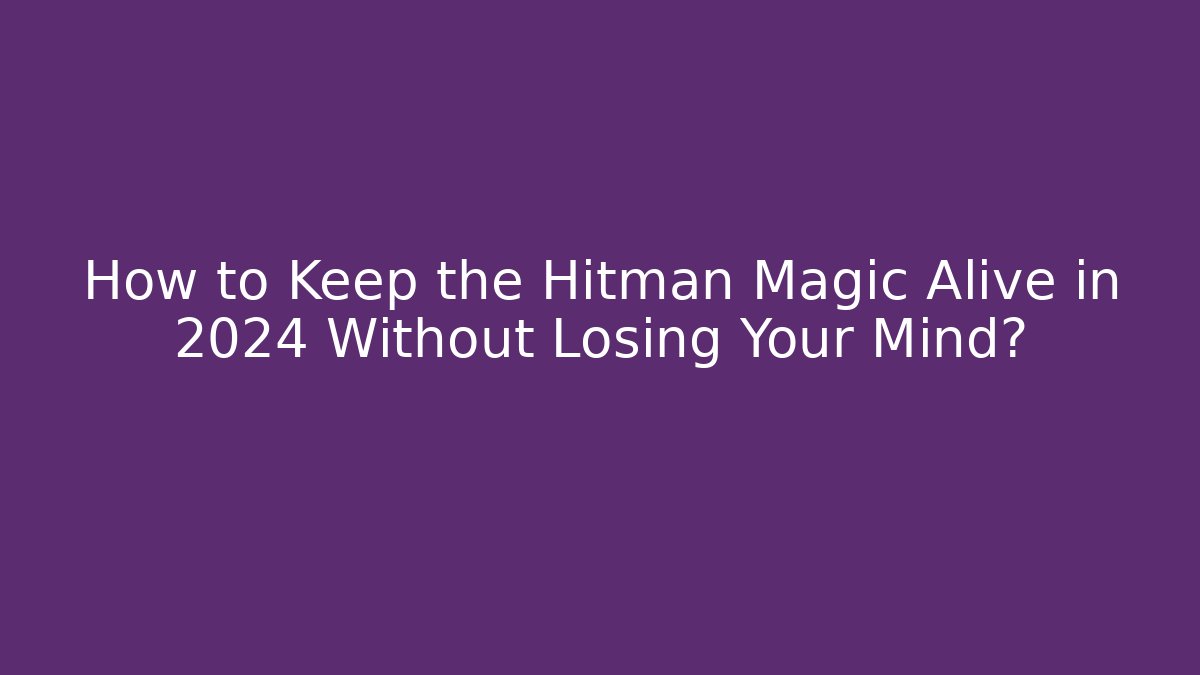 How to Keep the Hitman Magic Alive in 2024 Without Losing Your Mind?