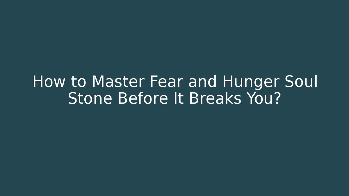 How to Master Fear and Hunger Soul Stone Before It Breaks You?