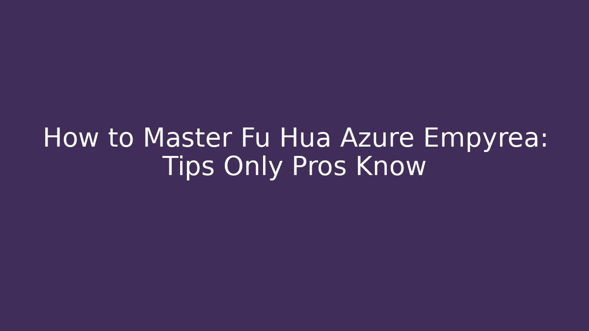 How to Master Fu Hua Azure Empyrea: Tips Only Pros Know