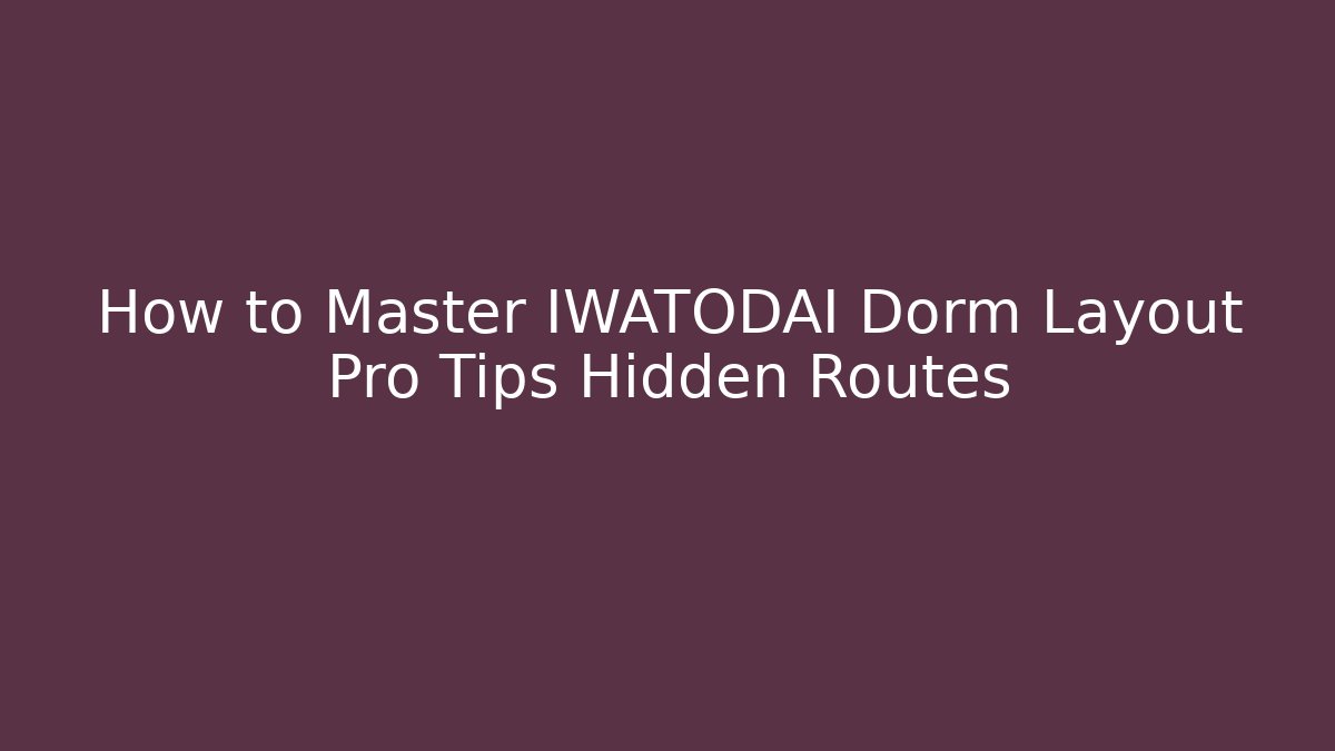 How to Master IWATODAI Dorm Layout Pro Tips Hidden Routes