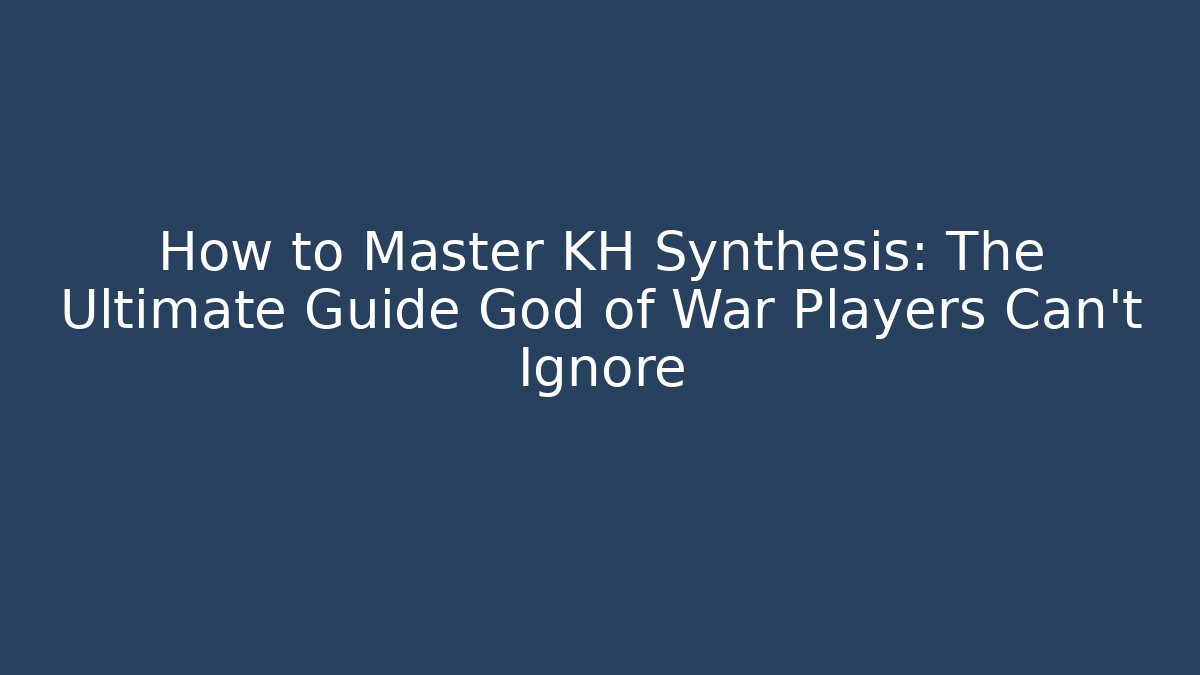 How to Master KH Synthesis: The Ultimate Guide God of War Players Can't Ignore