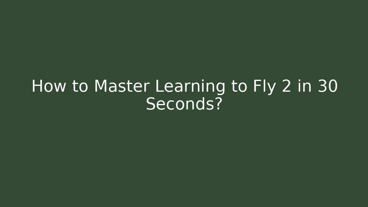 How to Master Learning to Fly 2 in 30 Seconds?