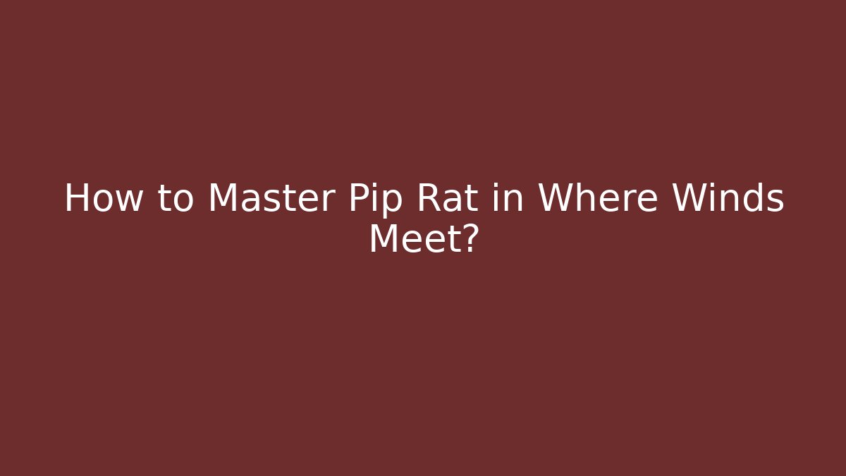 How to Master Pip Rat in Where Winds Meet?
