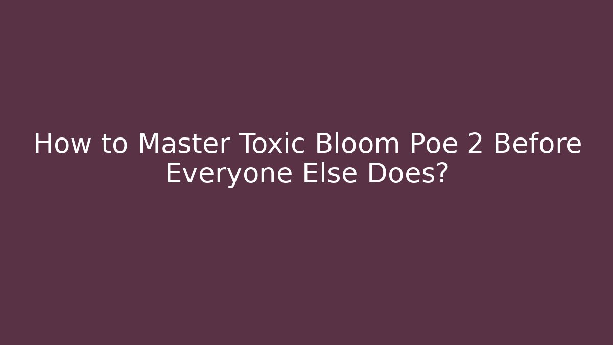 How to Master Toxic Bloom Poe 2 Before Everyone Else Does?